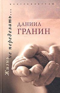 Даниил Гранин - Жизнь не переделать…